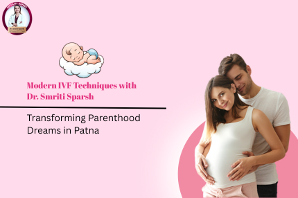 Modern IVF Techniques with Dr. Smriti Sparsh Transforming Parenthood Dreams in Patna