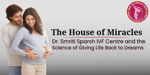 The House of Miracles—Dr. Smriti Sparsh IVF Centre and the Science of Giving Life Back to Dreams